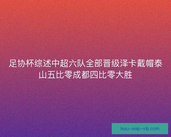 足协杯综述中超六队全部晋级泽卡戴帽泰山五比零成都四比零大胜
